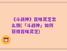 《斗战神》百味灵芝怎么得(「斗战神」如何获得百味灵芝)