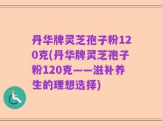 丹华牌灵芝孢子粉120克(丹华牌灵芝孢子粉120克——滋补养生的理想选择)