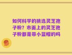 如何科学的挑选灵芝孢子粉？市面上的灵芝孢子粉都是带小蓝帽的吗