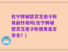 佐宁牌破壁灵芝孢子粉有副作用吗(佐宁牌破壁灵芝孢子粉使用是否安全？)