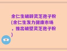 余仁生破辟灵芝孢子粉(余仁生发力健康市场，推出破壁灵芝孢子粉)