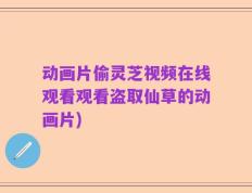 动画片偷灵芝视频在线观看观看盗取仙草的动画片)
