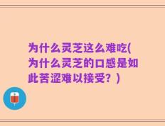 为什么灵芝这么难吃(为什么灵芝的口感是如此苦涩难以接受？)