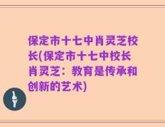保定市十七中肖灵芝校长(保定市十七中校长肖灵芝：教育是传承和创新的艺术)