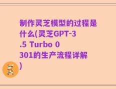 制作灵芝模型的过程是什么(灵芝GPT-3.5 Turbo 0301的生产流程详解)