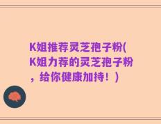 K姐推荐灵芝孢子粉(K姐力荐的灵芝孢子粉，给你健康加持！)