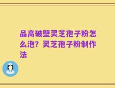 品高破壁灵芝孢子粉怎么泡？灵芝孢子粉制作法