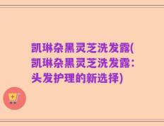 凯琳杂黑灵芝洗发露(凯琳杂黑灵芝洗发露：头发护理的新选择)