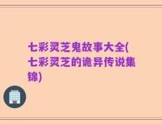 七彩灵芝鬼故事大全(七彩灵芝的诡异传说集锦)