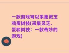一款游戏可以采集灵芝鸡蛋树枝(采集灵芝、蛋和树枝：一款奇妙的游戏)