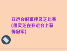 亚运会冠军程灵芝比赛(程灵芝在亚运会上获得冠军)