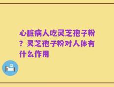 心脏病人吃灵芝孢子粉？灵芝孢子粉对人体有什么作用