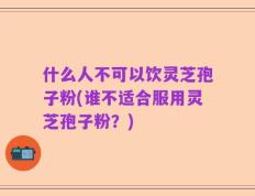 什么人不可以饮灵芝孢子粉(谁不适合服用灵芝孢子粉？)