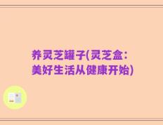 养灵芝罐子(灵芝盒：美好生活从健康开始)