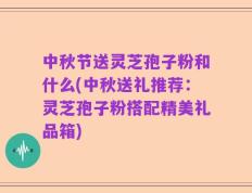 中秋节送灵芝孢子粉和什么(中秋送礼推荐：灵芝孢子粉搭配精美礼品箱)