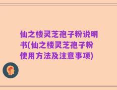 仙之楼灵芝孢子粉说明书(仙之楼灵芝孢子粉使用方法及注意事项)