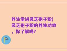 养生堂讲灵芝孢子粉(灵芝孢子粉的养生功效，你了解吗？