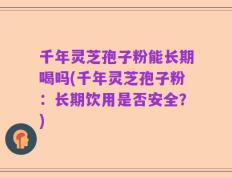 千年灵芝孢子粉能长期喝吗(千年灵芝孢子粉：长期饮用是否安全？)