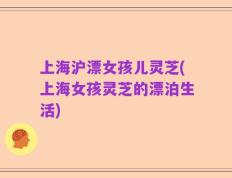 上海沪漂女孩儿灵芝(上海女孩灵芝的漂泊生活)