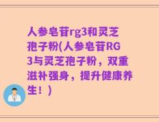 人参皂苷rg3和灵芝孢子粉(人参皂苷RG3与灵芝孢子粉，双重滋补强身，提升健康养生！)