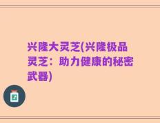 兴隆大灵芝(兴隆极品灵芝：助力健康的秘密武器)