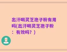 出汗喝灵芝孢子粉有用吗(出汗喝灵芝孢子粉：有效吗？)