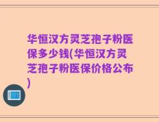 华恒汉方灵芝孢子粉医保多少钱(华恒汉方灵芝孢子粉医保价格公布)