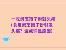 一吃灵芝孢子粉就头疼(食用灵芝孢子粉引发头痛？这或许是原因)