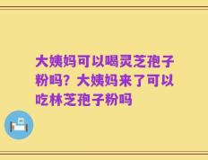 大姨妈可以喝灵芝孢子粉吗？大姨妈来了可以吃林芝孢子粉吗
