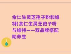 余仁生灵芝孢子粉和维特(余仁生灵芝孢子粉与维特——双品牌搭配助养生