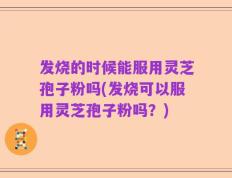 发烧的时候能服用灵芝孢子粉吗(发烧可以服用灵芝孢子粉吗？)