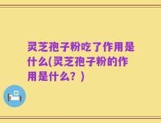 灵芝孢子粉吃了作用是什么(灵芝孢子粉的作用是什么？)