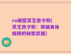 ru破壁灵芝孢子粉(灵芝孢子粉：突破身体极限的秘密武器)
