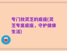 专门放灵芝的底座(灵芝专属底座，守护健康生活)