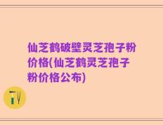 仙芝鹤破壁灵芝孢子粉价格(仙芝鹤灵芝孢子粉价格公布)