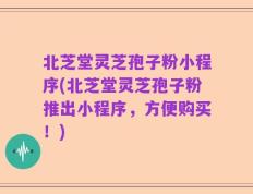 北芝堂灵芝孢子粉小程序(北芝堂灵芝孢子粉推出小程序，方便购买！)