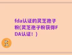 fda认证的灵芝孢子粉(灵芝孢子粉获得FDA认证！)