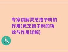 专家讲解灵芝孢子粉的作用(灵芝孢子粉的功效与作用详解)