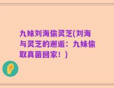 九妹刘海偷灵芝(刘海与灵芝的邂逅：九妹偷取真菌回家！)