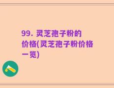 99. 灵芝孢子粉的价格(灵芝孢子粉价格一览)