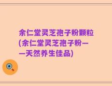 余仁堂灵芝孢子粉颗粒(余仁堂灵芝孢子粉——天然养生佳品)