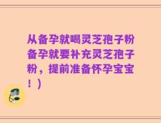 从备孕就喝灵芝孢子粉备孕就要补充灵芝孢子粉，提前准备怀孕宝宝！)