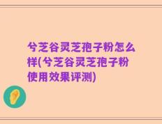 兮芝谷灵芝孢子粉怎么样(兮芝谷灵芝孢子粉使用效果评测)
