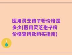 医用灵芝孢子粉价格是多少(医用灵芝孢子粉价格查询及购买指南)