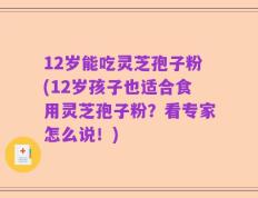 12岁能吃灵芝孢子粉(12岁孩子也适合食用灵芝孢子粉？看专家怎么说！)