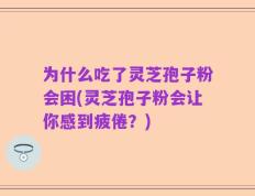 为什么吃了灵芝孢子粉会困(灵芝孢子粉会让你感到疲倦？)