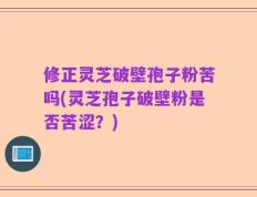 修正灵芝破壁孢子粉苦吗(灵芝孢子破壁粉是否苦涩？)