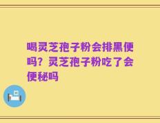 喝灵芝孢子粉会排黑便吗？灵芝孢子粉吃了会便秘吗