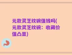 元款灵芝纹碗值钱吗(元款灵芝纹碗：收藏价值凸显)