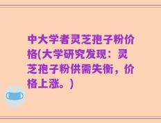 中大学者灵芝孢子粉价格(大学研究发现：灵芝孢子粉供需失衡，价格上涨。)